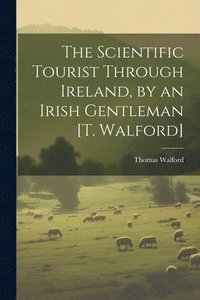 bokomslag The Scientific Tourist Through Ireland, by an Irish Gentleman [T. Walford]