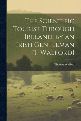 The Scientific Tourist Through Ireland, by an Irish Gentleman [T. Walford] 1