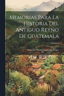 bokomslag Memorias Para La Historia Del Antiguo Reyno De Guatemala; Volume 3