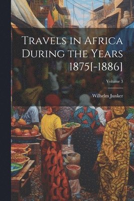 bokomslag Travels in Africa During the Years 1875[-1886]; Volume 3