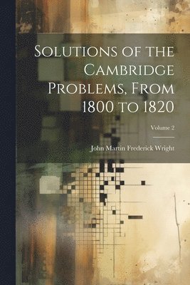 John Martin Frederick Wright - Solutions of the Cambridge Problems, From 1800 to 1820; Volume 2, Häftad