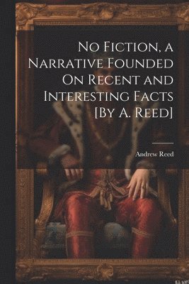 Andrew Reed - No Fiction, a Narrative Founded On Recent and Interesting Facts [By A. Reed], Häftad