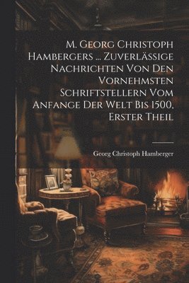 bokomslag M. Georg Christoph Hambergers ... Zuverlssige Nachrichten von den vornehmsten Schriftstellern vom Anfange der Welt bis 1500, Erster Theil