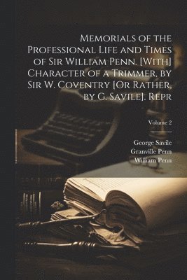 Memorials of the Professional Life and Times of Sir William Penn. [With] Character of a Trimmer, by Sir W. Coventry [Or Rather, by G. Savile]. Repr; Volume 2 1