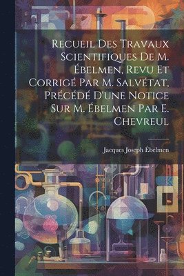 bokomslag Recueil Des Travaux Scientifiques De M. Ébelmen, Revu Et Corrigé Par M. Salvétat, Précédé D'une Notice Sur M. Ébelmen Par E. Chevreul