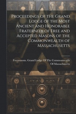 bokomslag Proceedings of the Grand Lodge of the Most Ancient and Honorable Fraternity of Free and Accepted Masons of the Commonwealth of Massachusetts