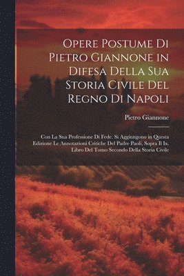 Opere Postume Di Pietro Giannone in Difesa Della Sua Storia Civile Del Regno Di Napoli 1