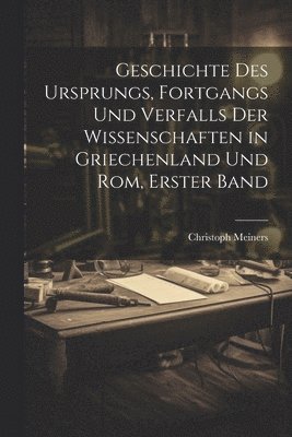 bokomslag Geschichte Des Ursprungs, Fortgangs Und Verfalls Der Wissenschaften in Griechenland Und Rom, Erster Band