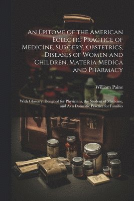 bokomslag An Epitome of the American Eclectic Practice of Medicine, Surgery, Obstetrics, Diseases of Women and Children, Materia Medica and Pharmacy