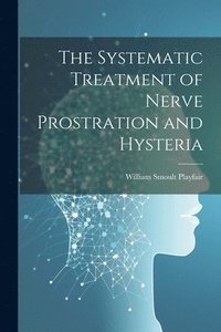 bokomslag The Systematic Treatment of Nerve Prostration and Hysteria