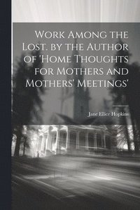 bokomslag Work Among the Lost. by the Author of 'home Thoughts for Mothers and Mothers' Meetings'