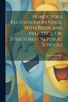 Humourous Recitations in Verse. With Pride and Prejudice, Or, Strictures On Public Schools 1