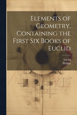 Euclid, Phillips - Elements of Geometry, Containing the First Six Books of Euclid, Häftad