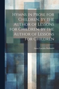 bokomslag Hymns in Prose for Children, by the Author of Lessons for Children. by the Author of Lessons for Children