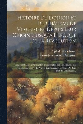 Histoire Du Donjon Et Du Chteau De Vincennes, Depuis Leur Origine Jusqu' L'poque De La Rvolution 1