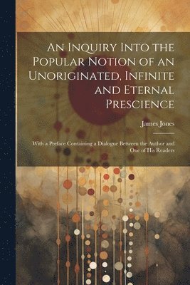 bokomslag An Inquiry Into the Popular Notion of an Unoriginated, Infinite and Eternal Prescience