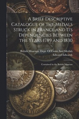 A Brief Descriptive Catalogue of the Medals Struck in France and Its Dependencies Between the Years 1789 and 1830 1