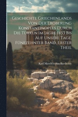 bokomslag Geschichte Griechenlands von der Eroberung Konstantinopels durch die Trken im Jagre 1453 bis auf Unsere Tage, Fnfzehnter Band, Erster Theil