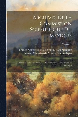bokomslag Archives De La Commission Scientifique Du Mexique; Publiées Sous Les Auspices Du Ministère De L'instruction Publique; Volume 1