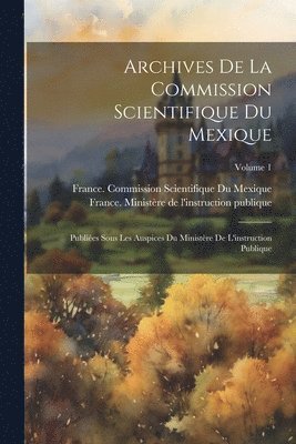 Archives De La Commission Scientifique Du Mexique; Publies Sous Les Auspices Du Ministre De L'instruction Publique; Volume 1 1