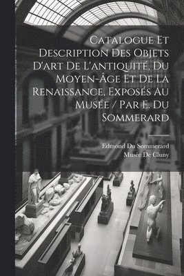 bokomslag Catalogue Et Description Des Objets D'art De L'antiquit, Du Moyen-ge Et De La Renaissance, Exposs Au Muse / Par E. Du Sommerard