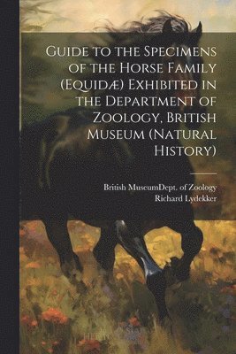 Guide to the Specimens of the Horse Family (Equid) Exhibited in the Department of Zoology, British Museum (Natural History) 1