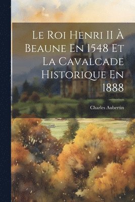 Le Roi Henri II  Beaune En 1548 Et La Cavalcade Historique En 1888 1