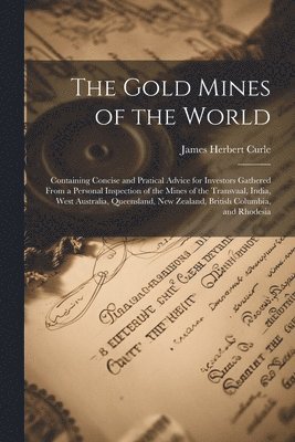 The Gold Mines of the World: Containing Concise and Pratical Advice for Investors Gathered From a Personal Inspection of the Mines of the Transvaal 1