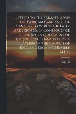 bokomslag Letters to the Primate Upon the Gorham Case, and the Dangers to Which the Laity Are Exposed, in Consequence of the Recent Judgment of the Judicial Committee, by a Laymen of the Church of England [S...