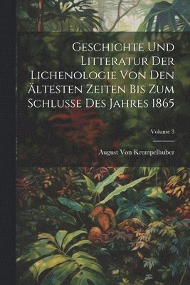 Geschichte Und Litteratur Der Lichenologie Von Den ltesten Zeiten Bis Zum Schlusse Des Jahres 1865; Volume 3 1