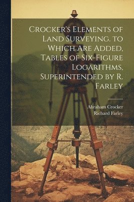 Abraham Crocker, Richard Farley - Crocker's Elements of Land Surveying. to Which Are Added, Tables of Six-Figure Logarithms, Superintended by R. Farley, Häftad