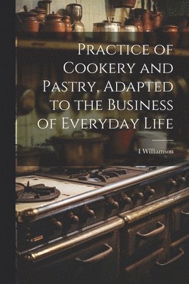 Practice of Cookery and Pastry, Adapted to the Business of Everyday Life 1