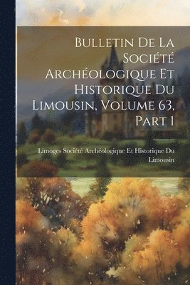 Bulletin De La Socit Archologique Et Historique Du Limousin, Volume 63, part 1 1