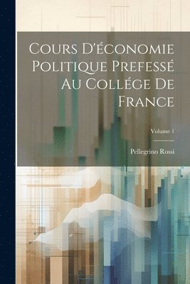 Pellegrino Rossi - Cours D'économie Politique Prefessé Au Collége De France; Volume 1, Häftad