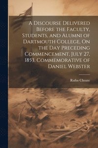 bokomslag A Discourse Delivered Before the Faculty, Students, and Alumni of Dartmouth College, On the Day Preceding Commencement, July 27, 1853, Commemorative of Daniel Webster