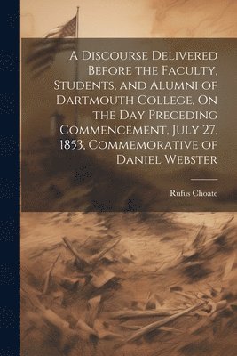 A Discourse Delivered Before the Faculty, Students, and Alumni of Dartmouth College, On the Day Preceding Commencement, July 27, 1853, Commemorative of Daniel Webster 1