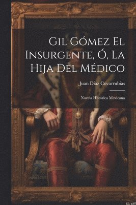 Juan Díaz Covarrubias - Gil Gómez El Insurgente, Ó, La Hija Del Médico, Häftad