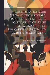 bokomslag Considérations Sur L'organisation Sociale, Appliquées À L'état Civil, Politique Et Militaire De La France Et De L'angleterre [By J. Saint-Sardos De Montagu].