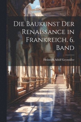 bokomslag Die Baukunst der Renaissance in Frankreich. 6. Band