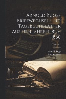 Arnold Ruge, Paul Nerrlich - Arnold Ruges Briefwechsel Und Tagebuchblätter Aus Den Jahren 1825-1880; Volume 1, Häftad
