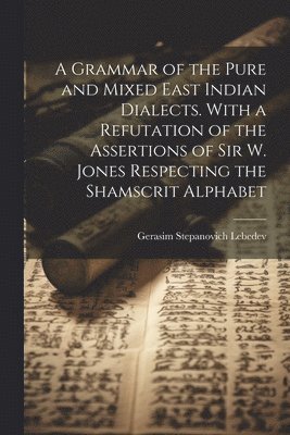 A Grammar of the Pure and Mixed East Indian Dialects. With a Refutation of the Assertions of Sir W. Jones Respecting the Shamscrit Alphabet 1