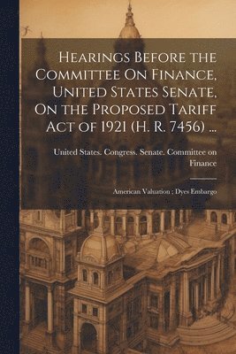 bokomslag Hearings Before the Committee On Finance, United States Senate, On the Proposed Tariff Act of 1921 (H. R. 7456) ...