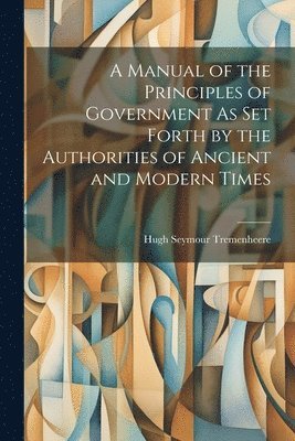 bokomslag A Manual of the Principles of Government As Set Forth by the Authorities of Ancient and Modern Times