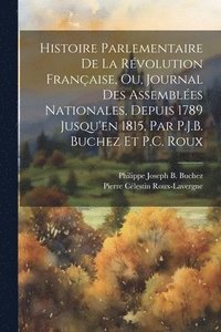 bokomslag Histoire Parlementaire De La Rvolution Franaise, Ou, Journal Des Assembles Nationales, Depuis 1789 Jusqu'en 1815, Par P.J.B. Buchez Et P.C. Roux