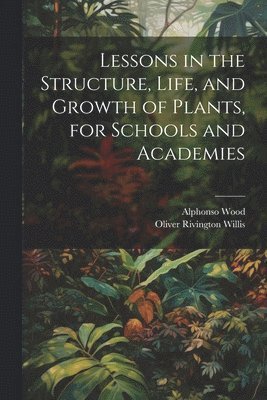 bokomslag Lessons in the Structure, Life, and Growth of Plants, for Schools and Academies