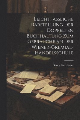 Leichtfassliche Darstellung der doppelten Buchhaltung zum Gebrauche an der Wiener-Gremial-Handelsschule