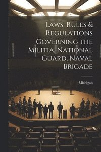 bokomslag Laws, Rules & Regulations Governing the Militia, National Guard, Naval Brigade