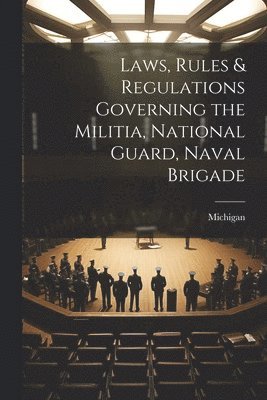 bokomslag Laws, Rules & Regulations Governing the Militia, National Guard, Naval Brigade