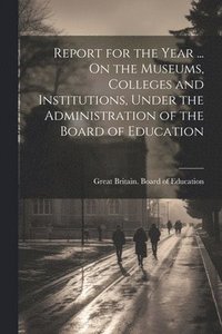 bokomslag Report for the Year ... On the Museums, Colleges and Institutions, Under the Administration of the Board of Education