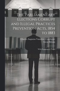 bokomslag The Parliamentary Elections Corrupt and Illegal Practices Prevention Acts, 1854 to 1883